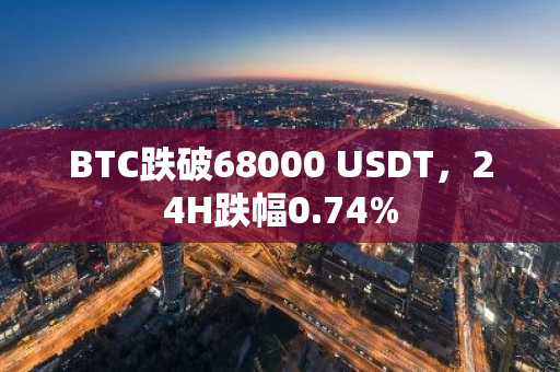 BTC跌破68000 USDT，24H跌幅0.74%