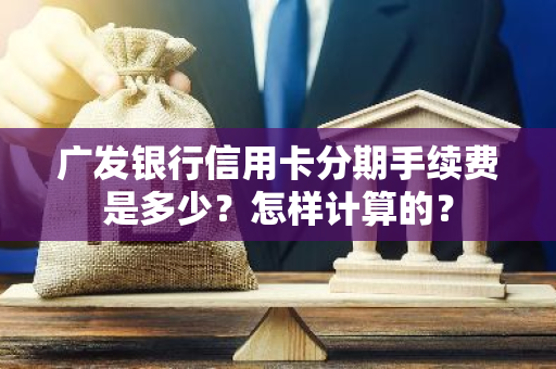 广发银行信用卡分期手续费是多少？怎样计算的？