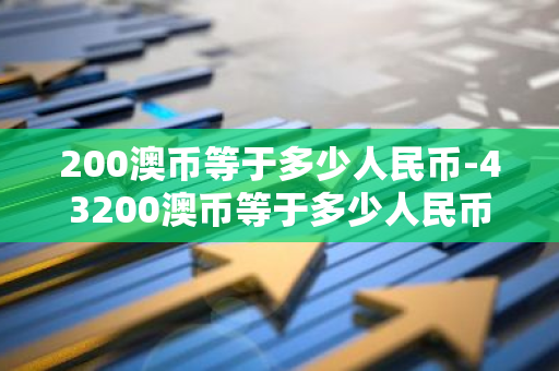 200澳币等于多少人民币-43200澳币等于多少人民币