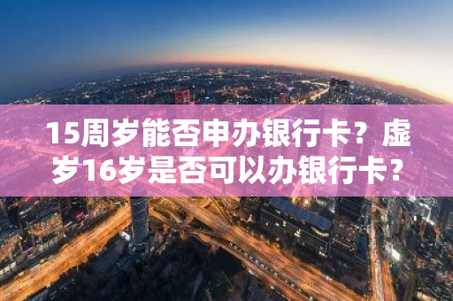 15周岁能否申办银行卡？虚岁16岁是否可以办银行卡？