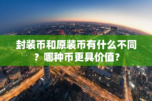 封装币和原装币有什么不同？哪种币更具价值？