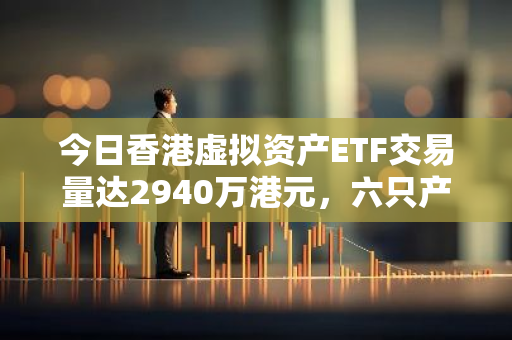 今日香港虚拟资产ETF交易量达2940万港元，六只产品表现活跃