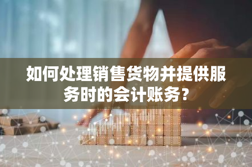 如何处理销售货物并提供服务时的会计账务？