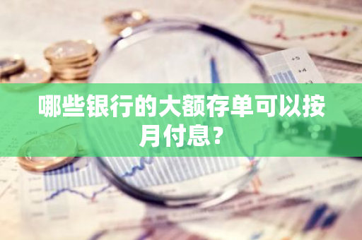 哪些银行的大额存单可以按月付息？