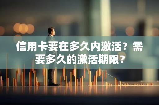 信用卡要在多久内激活？需要多久的激活期限？