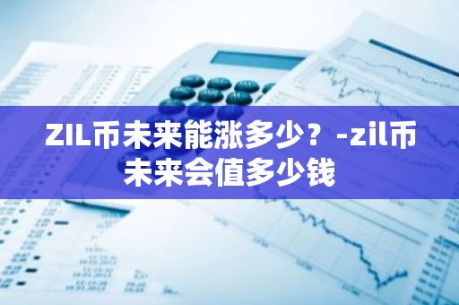 ZIL币未来能涨多少？-zil币未来会值多少钱