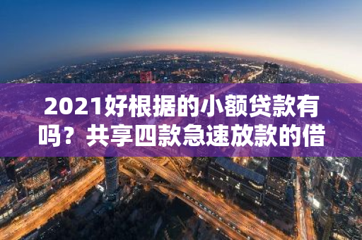 2021好根据的小额贷款有吗？共享四款急速放款的借钱软件！