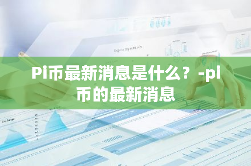 Pi币最新消息是什么？-pi币的最新消息