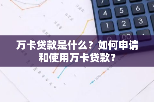 万卡贷款是什么？如何申请和使用万卡贷款？