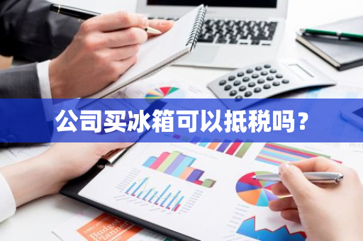 公司买冰箱可以抵税吗？