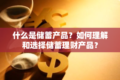 什么是储蓄产品？如何理解和选择储蓄理财产品？