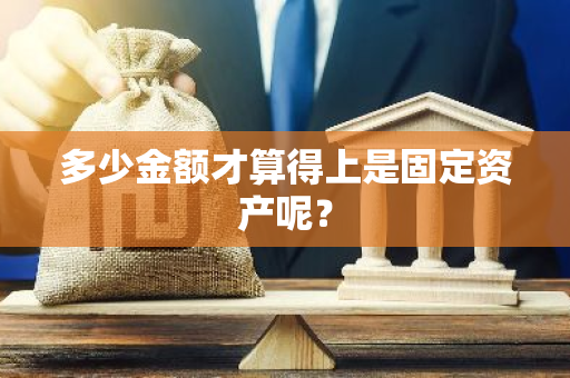 多少金额才算得上是固定资产呢？