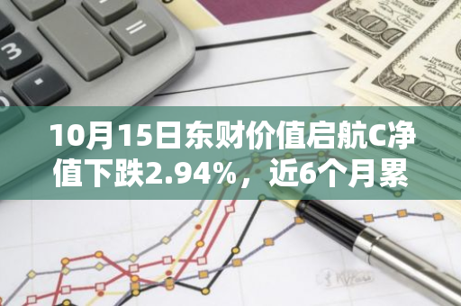 10月15日东财价值启航C净值下跌2.94%，近6个月累计下跌10.73%