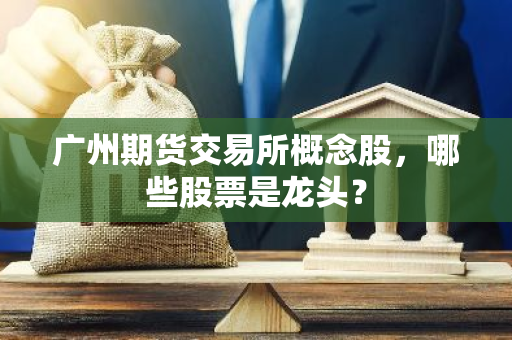 广州期货交易所概念股，哪些股票是龙头？