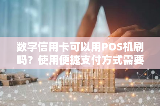 数字信用卡可以用POS机刷吗？使用便捷支付方式需要注意什么？