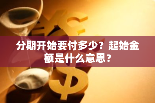 分期开始要付多少？起始金额是什么意思？