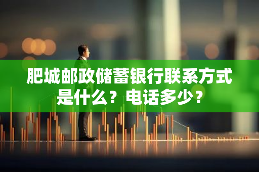 肥城邮政储蓄银行联系方式是什么？电话多少？