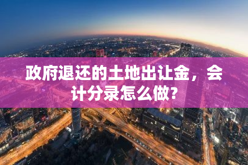 政府退还的土地出让金，会计分录怎么做？