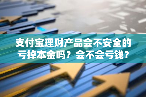 支付宝理财产品会不安全的亏掉本金吗？会不会亏钱？