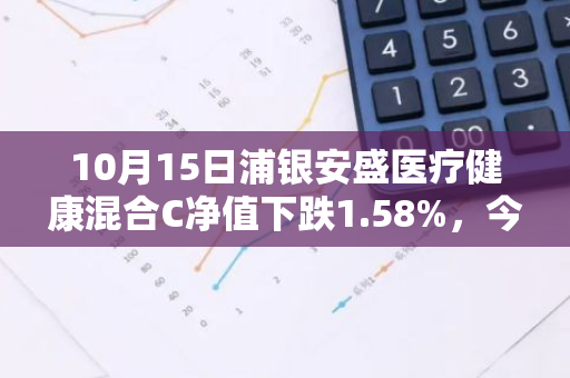 10月15日浦银安盛医疗健康混合C净值下跌1.58%，今年来累计下跌13.92%