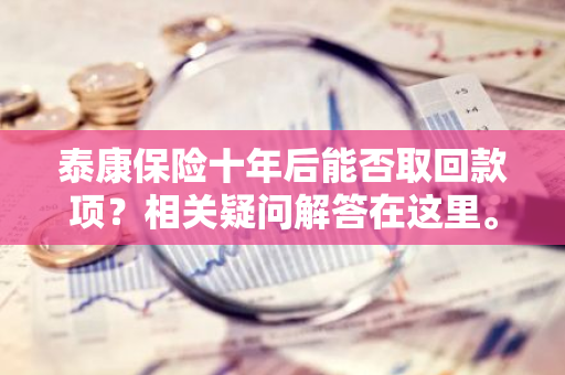 泰康保险十年后能否取回款项？相关疑问解答在这里。