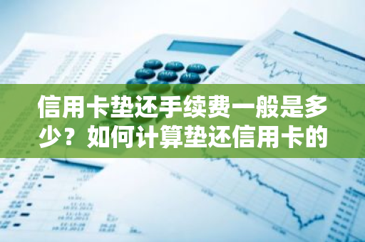 信用卡垫还手续费一般是多少？如何计算垫还信用卡的手续费？