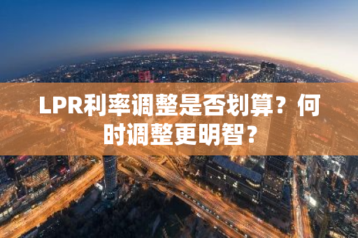 LPR利率调整是否划算？何时调整更明智？