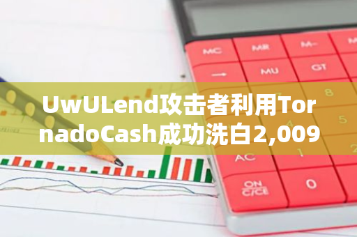 UwULend攻击者利用TornadoCash成功洗白2,009枚ETH，疑似地址已被标记