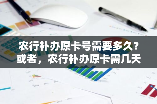 农行补办原卡号需要多久？或者，农行补办原卡需几天？