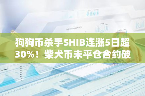 狗狗币杀手SHIB连涨5日超30%！柴犬币未平仓合约破1亿美元