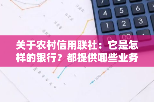 关于农村信用联社：它是怎样的银行？都提供哪些业务？