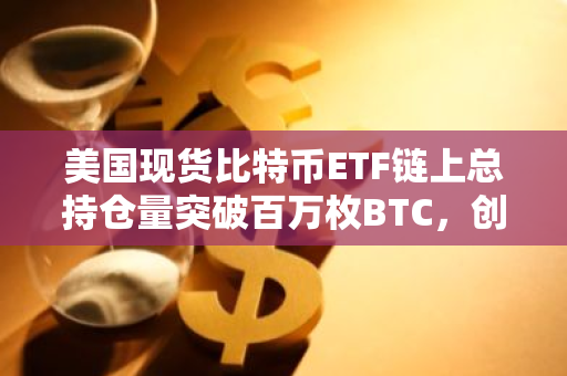 美国现货比特币ETF链上总持仓量突破百万枚BTC，创历史新高