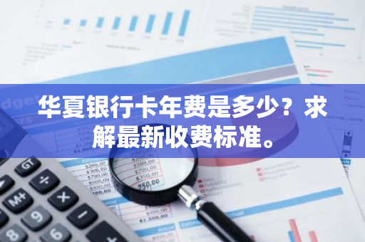 华夏银行卡年费是多少？求解最新收费标准。