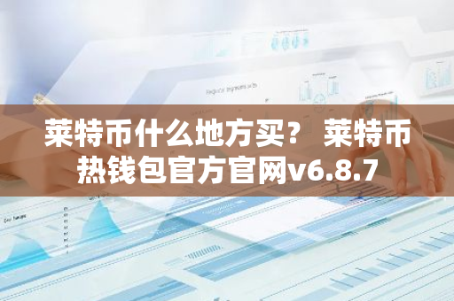 莱特币什么地方买？ 莱特币热钱包官方官网v6.8.7