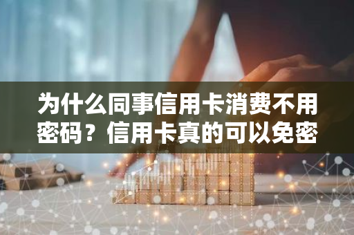 为什么同事信用卡消费不用密码？信用卡真的可以免密消费吗？