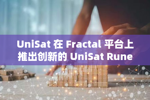 UniSat 在 Fractal 平台上推出创新的 UniSat Runes 服务，引领区块链行业的新潮流