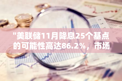 "美联储11月降息25个基点的可能性高达86.2%，市场预测强烈"