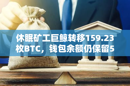 休眠矿工巨鲸转移159.23枚BTC，钱包余额仍保留590枚BTC：一场加密货币的大规模操作