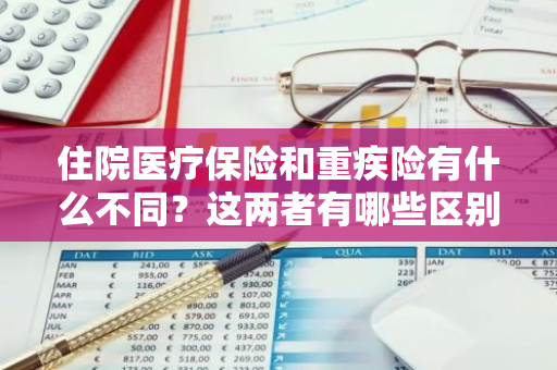 住院医疗保险和重疾险有什么不同？这两者有哪些区别？