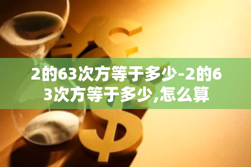 2的63次方等于多少-2的63次方等于多少,怎么算