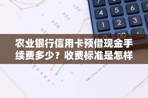 农业银行信用卡预借现金手续费多少？收费标准是怎样的？