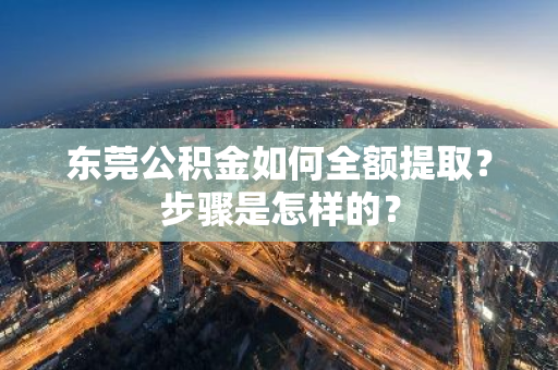 东莞公积金如何全额提取？步骤是怎样的？