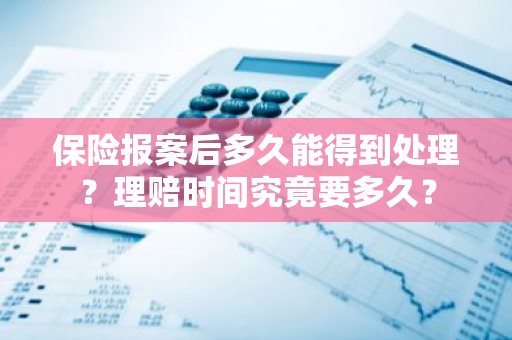 保险报案后多久能得到处理？理赔时间究竟要多久？