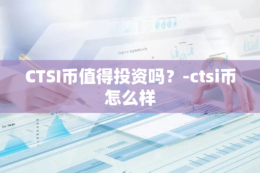 CTSI币值得投资吗？-ctsi币怎么样