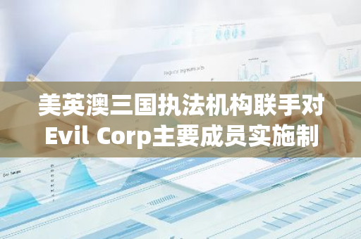 美英澳三国执法机构联手对Evil Corp主要成员实施制裁，打击跨国犯罪行为