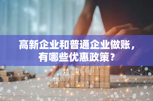 高新企业和普通企业做账，有哪些优惠政策？