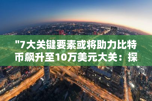 "7大关键要素或将助力比特币飙升至10万美元大关：探讨未来市场走势与投资策略"