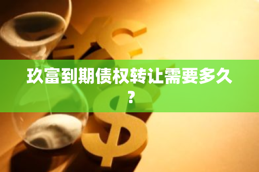 玖富到期债权转让需要多久？