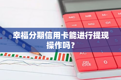 幸福分期信用卡能进行提现操作吗？