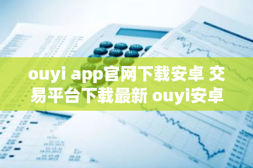 ouyi app官网下载安卓 交易平台下载最新 ouyi安卓货币 交易平台